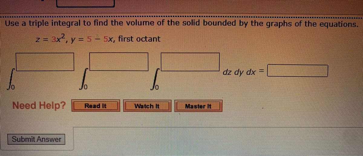 Use a triple integral to find the volume of the solid bounded by the graphs of the equations.
z = 3x, y = 5- 5x, first octant
dz dy dx
Jo
Need Help?
Read It
Watch It
Master It
Submit Answer
