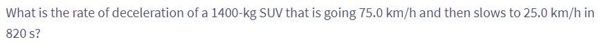 What is the rate of deceleration of a 1400-kg SUV that is going 75.0 km/h and then slows to 25.0 km/h in
820 s?