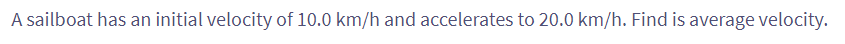 A sailboat has an initial velocity of 10.0 km/h and accelerates to 20.0 km/h. Find is average velocity.