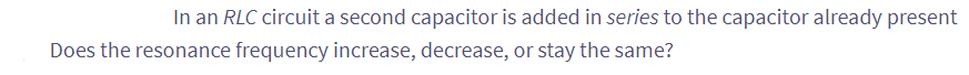 In an RLC circuit a second capacitor is added in series to the capacitor already present
Does the resonance frequency increase, decrease, or stay the same?