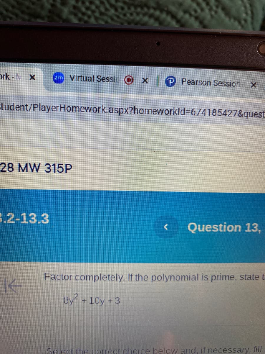 ork-x zm Virtual Sessic
P Pearson Session X
tudent/PlayerHomework.aspx?homeworkId=674185427&quest
28 MW 315P
8.2-13.3
K
Question 13,
Factor completely. If the polynomial is prime, state t
8y²+10y+3
Select the correct choice below and, if necessary, fill