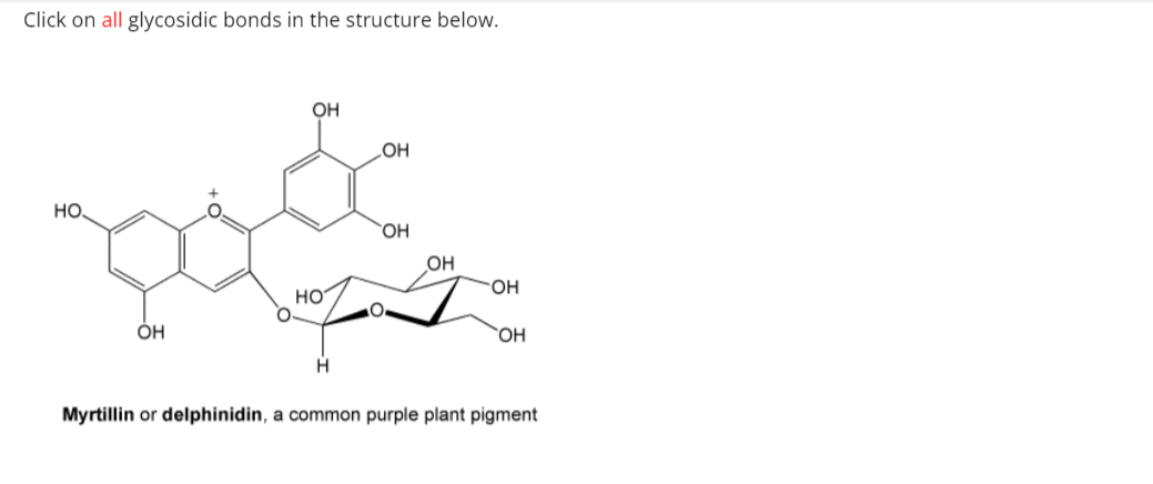 Click on all glycosidic bonds in the structure below.
HO.
OH
OH
Η
OH
OH
HO
°
OH
ΟΗ
H
Myrtillin or delphinidin, a common purple plant pigment