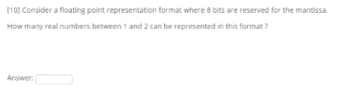 E10] Consider a floating point representation format where 8 bits are reserved for the mantissa.
How many real numbers between 1 and 2 can be represented in this format ?
Answer:
