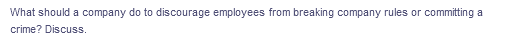 What should a company do to discourage employees from breaking company rules or committing a
crime? Discuss.
