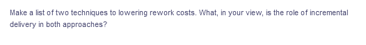 Make a list of two techniques to lowering rework costs. What, in your view, is the role of incremental
delivery in both approaches?
