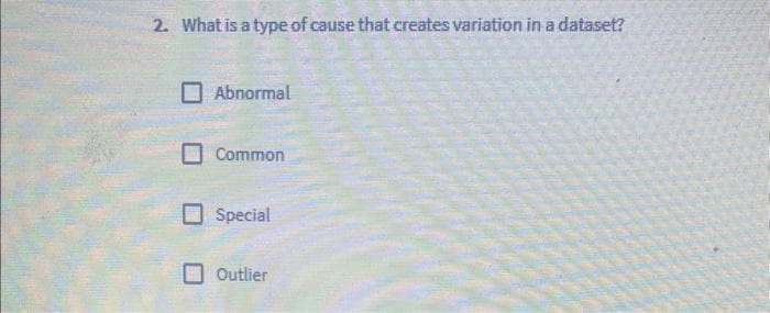 2. What is a type of cause that creates variation in a dataset?
Abnormal
Common
Special
Outlier