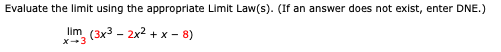 Evaluate the limit using the appropriate Limit Law(s). (If an answer does not exist, enter DNE.)
lim (3x3 - 2x2 + x - 8)
X-3
