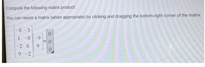 Compute the following matrix product:
You can resize a matrix (when appropriate) by clicking and dragging the bottom-right corner of the matrix.
-8-3
1-8 -9
-28
9
9-2