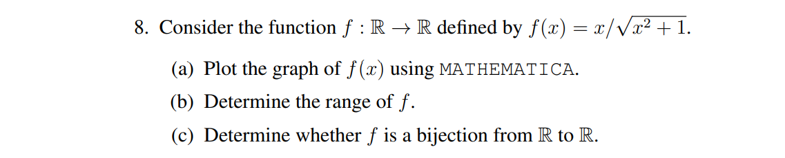 8. Consider the function ƒ : R → R defined by f(x) = x/√√x² + 1.
(a) Plot the graph of f(x) using MATHEMATICA.
(b) Determine the range of f.
(c) Determine whether f is a bijection from R to R.