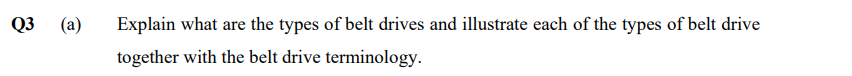 Q3
(a)
Explain what are the types of belt drives and illustrate each of the types of belt drive
together with the belt drive terminology.