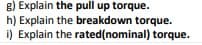 g) Explain the pull up torque.
h) Explain the breakdown torque.
i) Explain the rated(nominal) torque.
