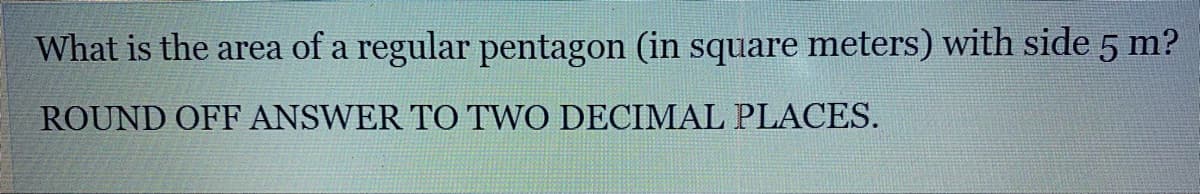 What is the area of a regular pentagon (in square meters) with side 5 m?
ROUND OFF ANSWER TO TWO DECIMAL PLACES.
