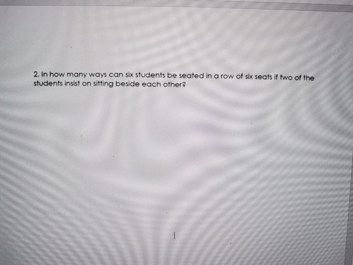 2. In how many ways can six students be seated in a row of six seats if two of the
students insist on sitting beside each other?

