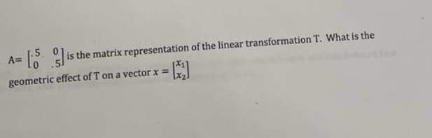 A=
is the matrix representation of the linear transformation T. What is the
geometric effect of T on a vector x =