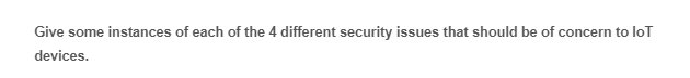 Give some instances of each of the 4 different security issues that should be of concern to loT
devices.