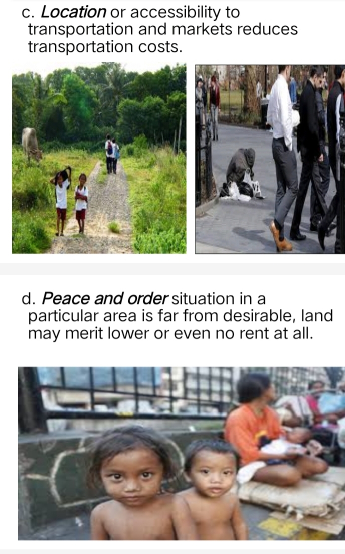 c. Location or accessibility to
transportation
transportation costs.
and markets reduces
d. Peace and order situation in a
particular area is far from desirable, land
may merit lower or even no rent at all.