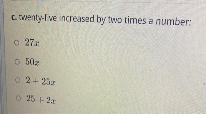 C.
twenty-five increased by two times a number:
0 27x
O 50x
O 2 + 25x
O 25 + 2x