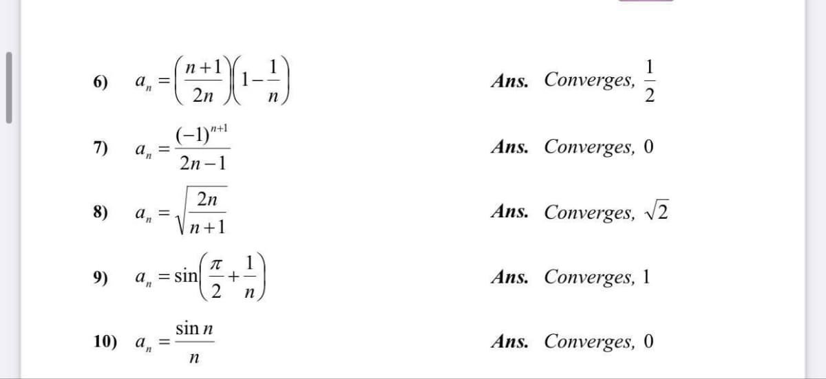 n+
6)
а,
Ans. Converges,
2n
n
n+1
(-1)*1
Ans. Converges, 0
7)
2n –1
2n
8)
а, —
Ans. Converges, v2
|n+1
1
+-
Ans. Converges, 1
9)
a, = sin
n
sin n
10) a,
Ans. Converges, 0

