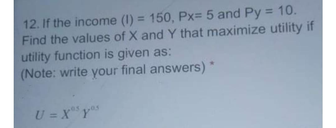 12. If the income (1) = 150, Px= 5 and Py = 10.
Find the values of X and Y that maximize utility if
utility function is given as:
(Note: write your final answers) *
%3D
%3D
0.5
U = X Y
