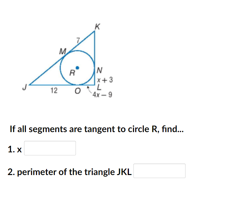 K
M
R
N
x+3
7,
4х — 9
12
If all segments are tangent to circle R, find...
1. x
2. perimeter of the triangle JKL
