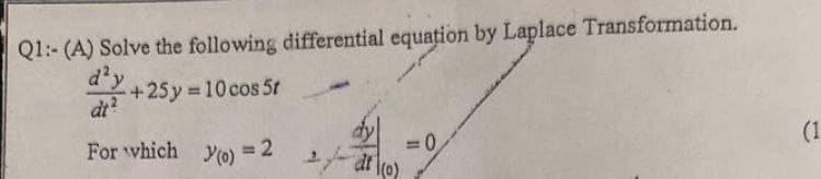 Q1:- (A) Solve the following differential equațion by Laplace Transformation.
d'y
+25 y = 10 cos 5t
dt?
For which yo) = 2
=D0
(1
