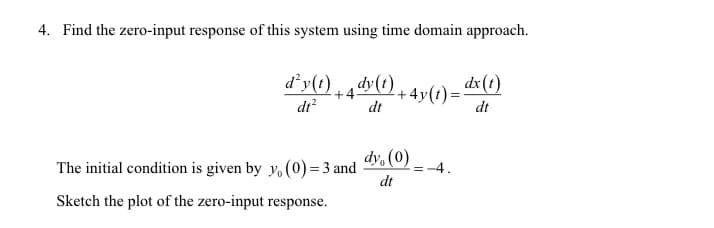 4. Find the zero-input response of this system using time domain approach.
d’y(t)
dy(t).
+4.
+ 4y(t)=
dt?
dt
dt
dy, (0)
The initial condition is given by y, (0)= 3 and
dt
= -4.
Sketch the plot of the zero-input response.
