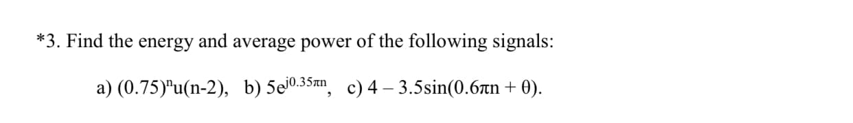 *3. Find the energy and average power of the following signals:
a) (0.75)"u(n-2), b) 5e0.35xn, c) 4 – 3.5sin(0.6tn + 0).
