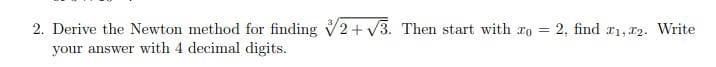 2. Derive the Newton method for finding √2+√3. Then start with To = 2, find 1,2. Write
your answer with 4 decimal digits.