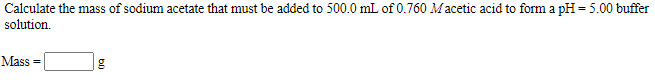 Calculate the mass of sodium acetate that must be added to 500.0 mL of 0.760 Macetic acid to form a pH = 5.00 buffer
solution.
Mass =
