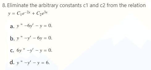 8. Eliminate the arbitrary constants c1 and c2 from the relation
y = C\e-2x + C2e3x
а. у" -бу — у %3D 0.
b. у " -у' — бу %3D 0.
с. бу " -у' — у %3 0.
d. y " -y' — у — 6.
