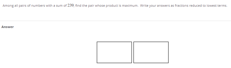 Among all pairs of numbers with a sum of 239, find the pair whose product is maximum. Write your answers as fractions reduced to lowest terms.
Answer
