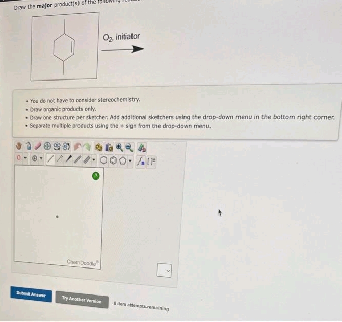 Draw the major product(s) of the
• You do not have to consider stereochemistry.
•
Draw organic products only.
• Draw one structure per sketcher. Add additional sketchers using the drop-down menu in the bottom right corner.
Separate multiple products using the + sign from the drop-down menu.
Submit Answer
***
O₂, initiator
ChemDoodle
n (F
Try Another Version 8 item attempts.remaining