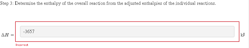 Step 3: Determine the enthalpy of the overall reaction from the adjusted enthalpies of the individual reactions.
AH =
-3657
Incorrect
kJ