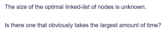 The size of the optimal linked-list of nodes is unknown.
Is there one that obviously takes the largest amount of time?