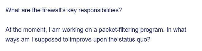 What are the firewall's key responsibilities?
At the moment, I am working on a packet-filtering program. In what
ways am I supposed to improve upon the status quo?