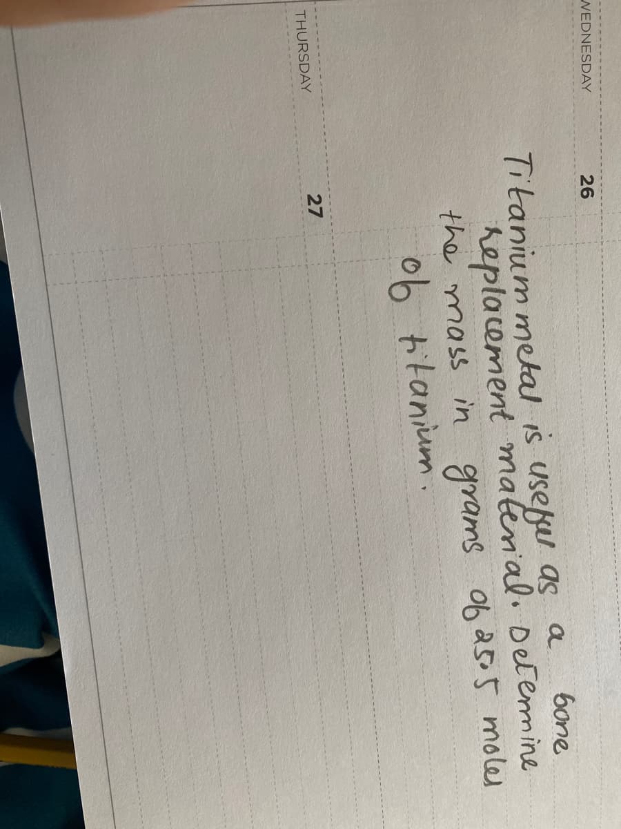 WEDNESDAY
26
bone
Titanium metal is usefu as a
heptacement matenial. Detemine
the mass in grams ob25.5 moles
06 titanium.
THURSDAY
27
