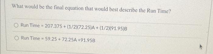 What would be the final equation that would best describe the Run Time?
O Run Time = 207.375+ (1/2)(72.25)A+ (1/2)(91.95)B
O Run Time = 59.25 + 72.25A +91.95B