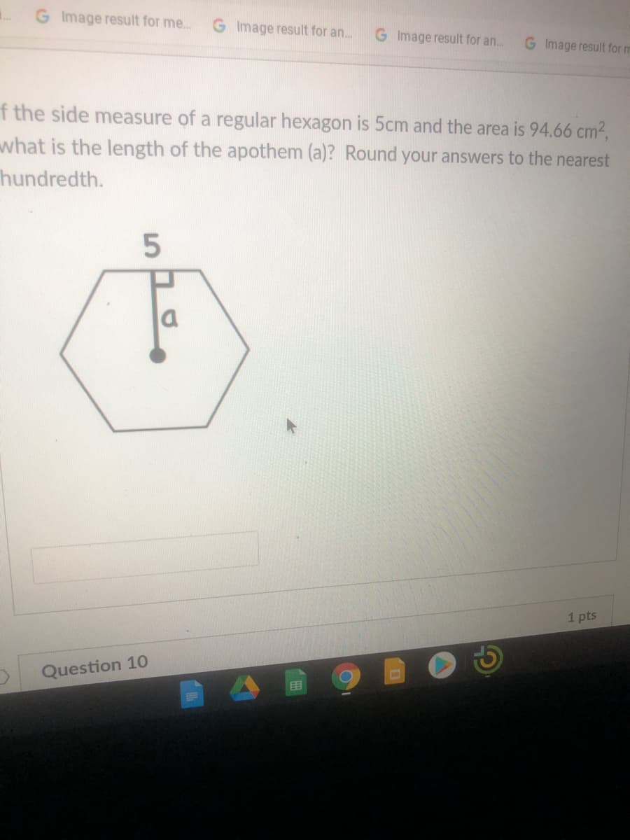 Image result for me..
G Image result for an...
G Image result for an.
G Image result for m
f the side measure of a regular hexagon is 5cm and the area is 94.66 cm2,
what is the length of the apothem (a)? Round your answers to the nearest
hundredth.
la
1 pts
Question 10
围
