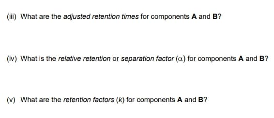 (iii) What are the adjusted retention times for components A and B?
(iv) What is the relative retention or separation factor (a) for components A and B?
(v) What are the retention factors (k) for components A and B?
