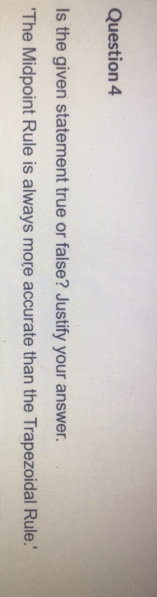 Question 4
Is the given statement true or false? Justify your answer.
'The Midpoint Rule is always more accurate than the Trapezoidal Rule.'
