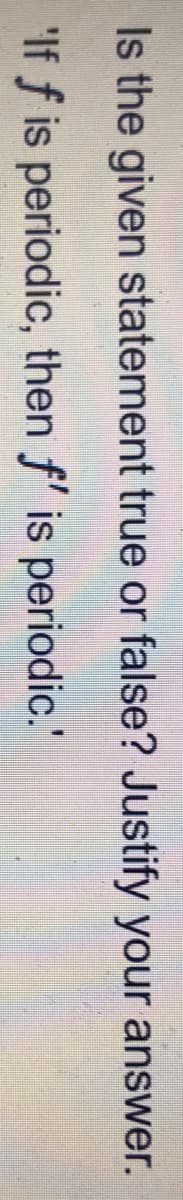 Is the given statement true or false? Justify your answer.
'If f is periodic, then f' is periodic."
