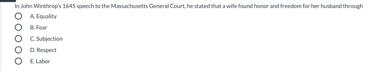 In John Winthrop's 1645 speech to the Massachusetts General Court, he stated that a wife found honor and freedom for her husband through
A. Equality
B. Fear
C. Subjection
D. Respect
E. Labor
