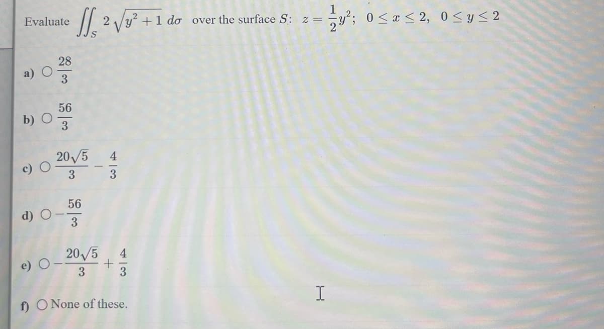 1
Evaluate 2√²+1 do over the surface S: z =
y²; 0≤x≤2, 0≤ y ≤ 2
a)
b) O
O
d) O
28
1333
56
20√5
3
56
3
20√5
3
43
+
4
3
f) O None of these.
I