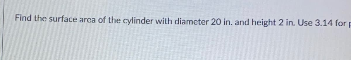 Find the surface area of the cylinder with diameter 20 in. and height 2 in. Use 3.14 forp
