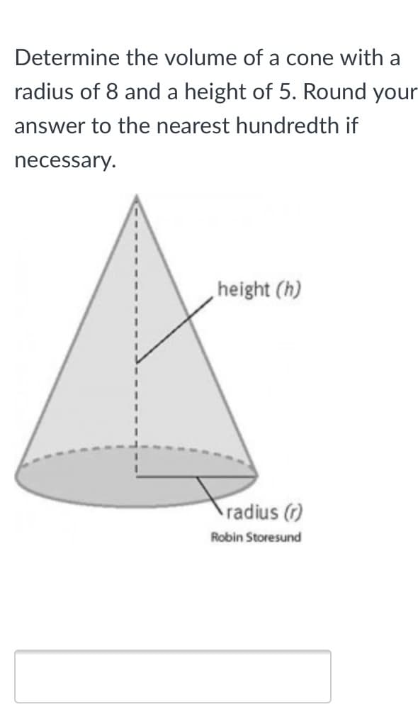 Determine the volume of a cone with a
radius of 8 and a height of 5. Round your
answer to the nearest hundredth if
necessary.
,height (h)
radius (1)
Robin Storesund
