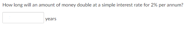 How long will an amount of money double at a simple interest rate for 2% per annum?
years
