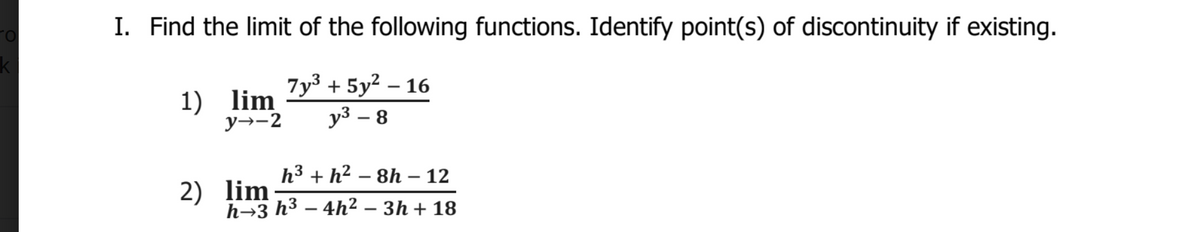 I. Find the limit of the following functions. Identify point(s) of discontinuity if existing.
1) lim
у-2
7y3 + 5y2 – 16
у3 — 8
|
h3 + h² – 8h – 12
2) lim
h→3 h³ – 4h²2 – 3h + 18
-
