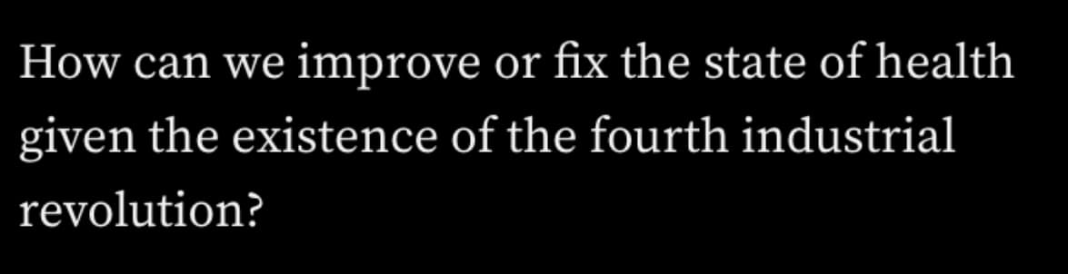 How can we improve
or fix the state of health
given the existence of the fourth industrial
revolution?
