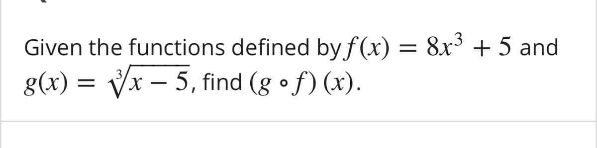 Given the functions defined by f(x) = 8x³ + 5 and
g(x) = Vx – 5, find (g •f) (x).
