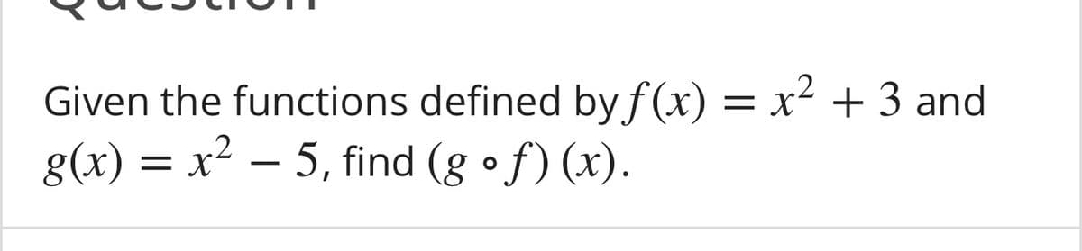 Given the functions defined by.f(x) = x² + 3 and
g(x) = x² – 5, find (g •f) (x).
